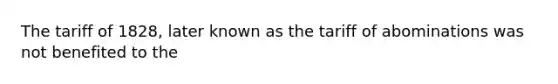 The tariff of 1828, later known as the tariff of abominations was not benefited to the