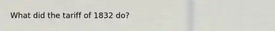 What did the tariff of 1832 do?