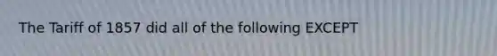The Tariff of 1857 did all of the following EXCEPT