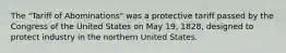 The "Tariff of Abominations" was a protective tariff passed by the Congress of the United States on May 19, 1828, designed to protect industry in the northern United States.