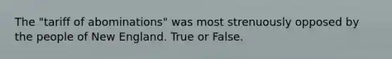 The "tariff of abominations" was most strenuously opposed by the people of New England. True or False.