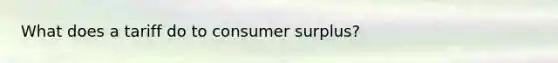 What does a tariff do to consumer surplus?