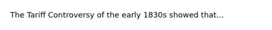 The Tariff Controversy of the early 1830s showed that...