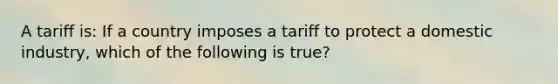 A tariff is: If a country imposes a tariff to protect a domestic industry, which of the following is true?