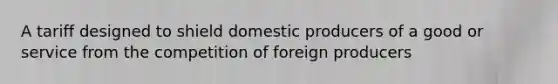 A tariff designed to shield domestic producers of a good or service from the competition of foreign producers