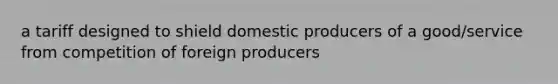 a tariff designed to shield domestic producers of a good/service from competition of foreign producers