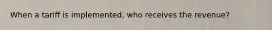 When a tariff is implemented, who receives the revenue?