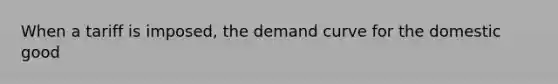 When a tariff is imposed, the demand curve for the domestic good