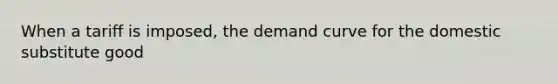 When a tariff is imposed, the demand curve for the domestic substitute good