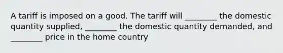 A tariff is imposed on a good. The tariff will ________ the domestic quantity supplied, ________ the domestic quantity demanded, and ________ price in the home country