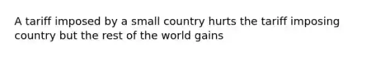 A tariff imposed by a small country hurts the tariff imposing country but the rest of the world gains