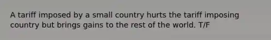 A tariff imposed by a small country hurts the tariff imposing country but brings gains to the rest of the world. T/F