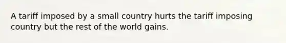 A tariff imposed by a small country hurts the tariff imposing country but the rest of the world gains.