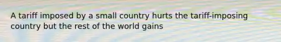 A tariff imposed by a small country hurts the tariff-imposing country but the rest of the world gains