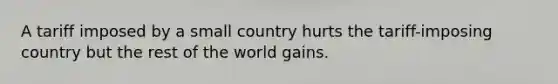 A tariff imposed by a small country hurts the tariff-imposing country but the rest of the world gains.