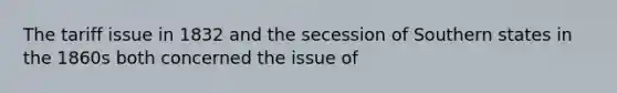 The tariff issue in 1832 and the secession of Southern states in the 1860s both concerned the issue of