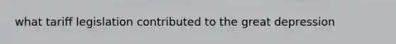 what tariff legislation contributed to the great depression