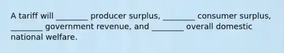 A tariff will ________ producer surplus, ________ consumer surplus, ________ government revenue, and ________ overall domestic national welfare.