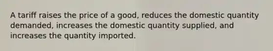 A tariff raises the price of a good, reduces the domestic quantity demanded, increases the domestic quantity supplied, and increases the quantity imported.