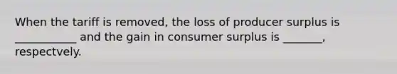 When the tariff is removed, the loss of producer surplus is ___________ and the gain in consumer surplus is _______, respectvely.