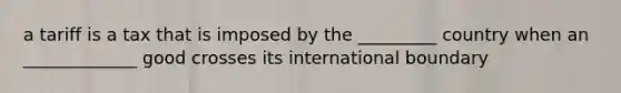 a tariff is a tax that is imposed by the _________ country when an _____________ good crosses its international boundary