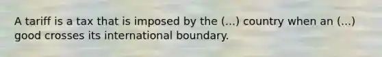 A tariff is a tax that is imposed by the (...) country when an (...) good crosses its international boundary.