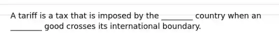 A tariff is a tax that is imposed by the ________ country when an ________ good crosses its international boundary.