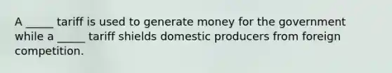 A _____ tariff is used to generate money for the government while a _____ tariff shields domestic producers from foreign competition.