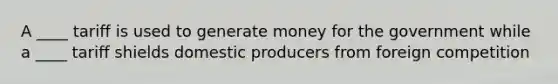 A ____ tariff is used to generate money for the government while a ____ tariff shields domestic producers from foreign competition