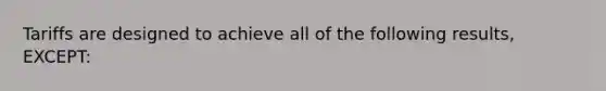 Tariffs are designed to achieve all of the following results, EXCEPT: