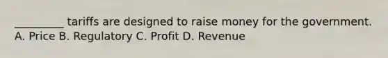 _________ tariffs are designed to raise money for the government. A. Price B. Regulatory C. Profit D. Revenue