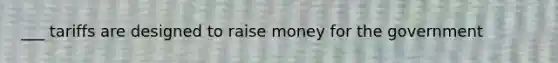 ___ tariffs are designed to raise money for the government