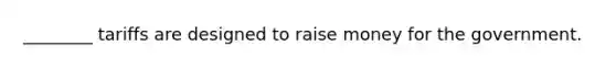 ________ tariffs are designed to raise money for the government.