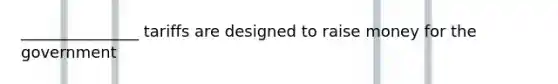 _______________ tariffs are designed to raise money for the government