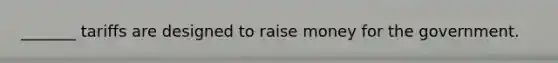 _______ tariffs are designed to raise money for the government.