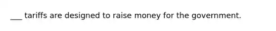 ___ tariffs are designed to raise money for the government.