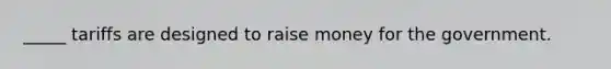 _____ tariffs are designed to raise money for the government.