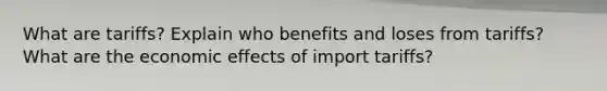 What are tariffs? Explain who benefits and loses from tariffs? What are the economic effects of import tariffs?