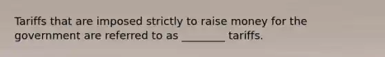 Tariffs that are imposed strictly to raise money for the government are referred to as​ ________ tariffs.