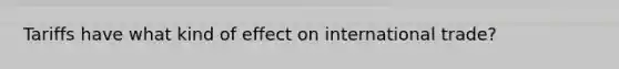 Tariffs have what kind of effect on international trade?