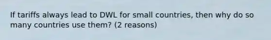 If tariffs always lead to DWL for small countries, then why do so many countries use them? (2 reasons)