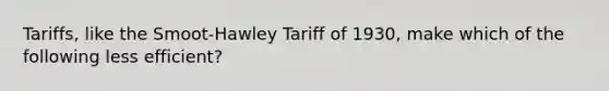 Tariffs, like the Smoot-Hawley Tariff of 1930, make which of the following less efficient?