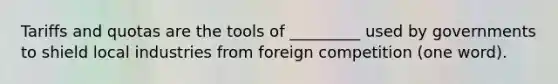 Tariffs and quotas are the tools of _________ used by governments to shield local industries from foreign competition (one word).