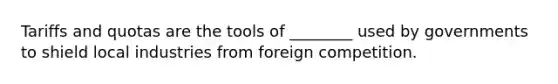 Tariffs and quotas are the tools of ________ used by governments to shield local industries from foreign competition.