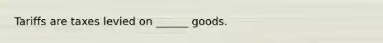 Tariffs are taxes levied on ______ goods.