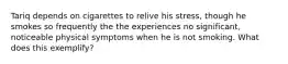 Tariq depends on cigarettes to relive his stress, though he smokes so frequently the the experiences no significant, noticeable physical symptoms when he is not smoking. What does this exemplify?