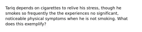 Tariq depends on cigarettes to relive his stress, though he smokes so frequently the the experiences no significant, noticeable physical symptoms when he is not smoking. What does this exemplify?