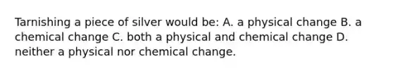 Tarnishing a piece of silver would be: A. a physical change B. a chemical change C. both a physical and chemical change D. neither a physical nor chemical change.