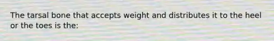 The tarsal bone that accepts weight and distributes it to the heel or the toes is the: