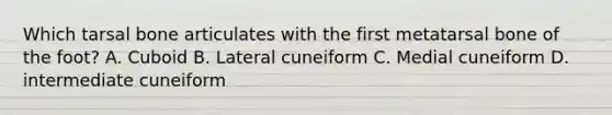 Which tarsal bone articulates with the first metatarsal bone of the foot? A. Cuboid B. Lateral cuneiform C. Medial cuneiform D. intermediate cuneiform